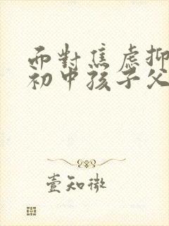 面对焦虑抑郁的初中孩子父母该怎么做