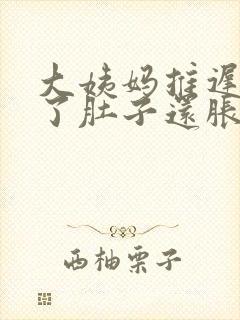 大姨妈推迟十天了肚子还胀怎么回事