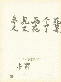 梦见两个死去的人又死了是什么意思