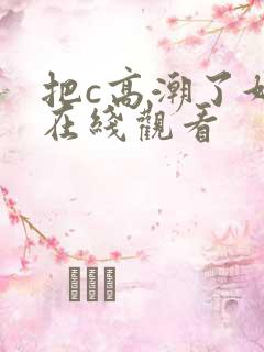 把c高潮了好爽在线观看