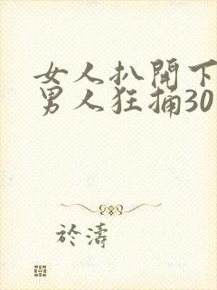 女人扒开下面让男人狂捅30分钟