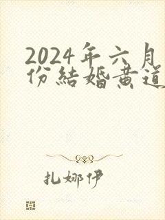 2024年六月份结婚黄道吉日