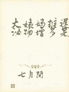 大姨妈推迟了分泌物增多是怎么回事