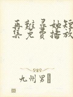 再难寻她短剧全集免费播放