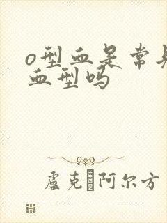 o型血是常见的血型吗