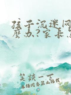 孩子沉迷网络怎么办?家长怎样引导?