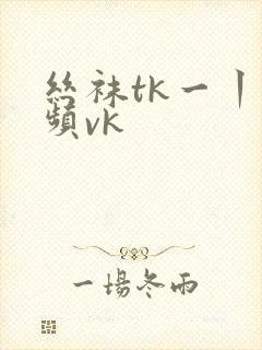 丝袜tk一丨视频vk