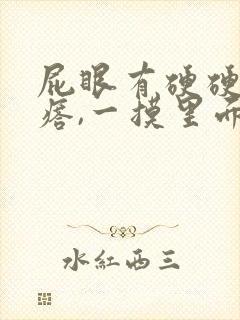 屁眼有硬硬的疙瘩,一摸里面也是硬的