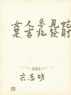 女人梦见蛇扑咬是吉兆发财