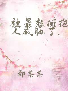 被最想拥抱的男人威胁了.