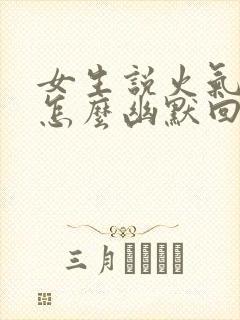 女生说火气大,怎么幽默回复