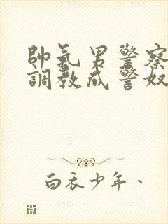 帅气男警察被俘调教成警奴