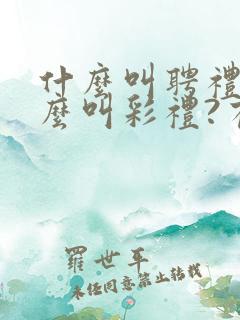 什么叫聘礼?什么叫彩礼?有何区别?