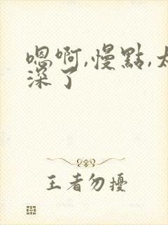 嗯啊,慢点,太深了