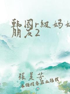 韩国r级妈妈的朋友2