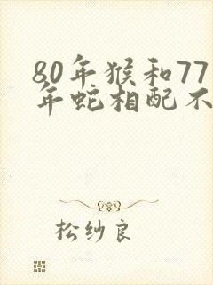 80年猴和77年蛇相配不
