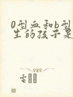 0型血和b型血生的孩子是什么血型孩子聪明吗