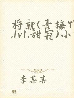 将就(青梅竹马,1v1,甜宠)小说