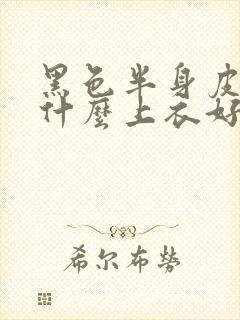 黑色半身皮裙配什么上衣好看