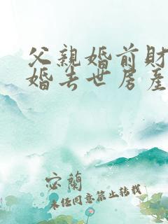 父亲婚前财产再婚去世房产继承