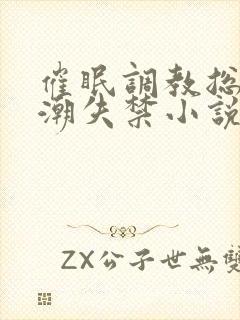 催眠调教总裁高潮失禁小说