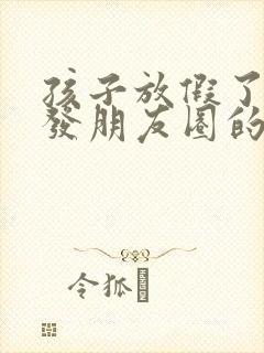 孩子放假了妈妈发朋友圈的句子