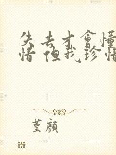 失去才会懂得珍惜 但我珍惜你