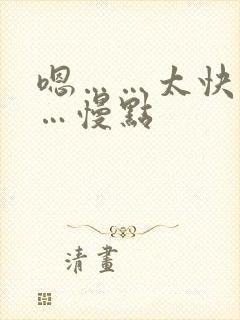 嗯……太快了……慢点