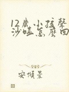 12岁小孩声音沙哑怎么回事怎么办