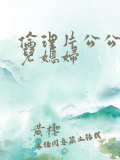 伦理片公公调教儿媳妇