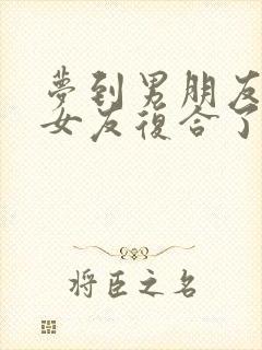 梦到男朋友和前女友复合了是什么意思