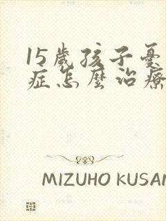 15岁孩子忧郁症怎么治疗