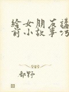 给女朋友讲的睡前小故事污