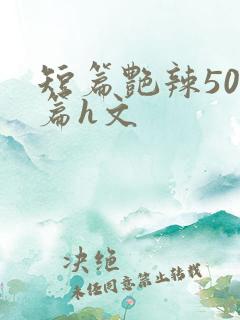 短篇艳辣500篇h文