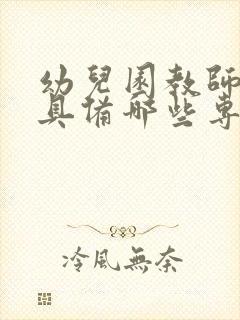 幼儿园教师应该具备哪些专业能力?