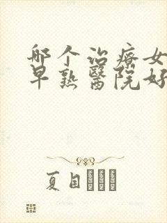 哪个治疗女孩性早熟医院好