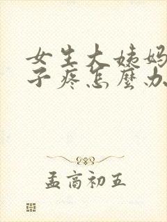 女生大姨妈来肚子疼怎么办缓解疼痛