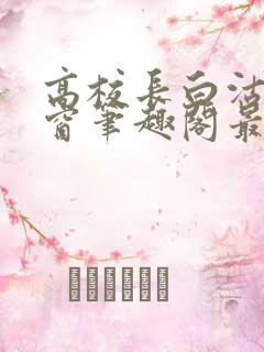 高校长白沽无弹窗笔趣阁最新章节