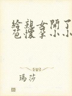 给亲女开了小嫩苞怀孕小小说