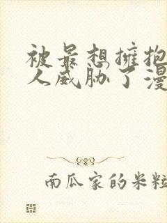 被最想拥抱的男人威胁了漫画免费无删减