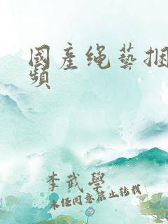 国产绳艺捆绑视频