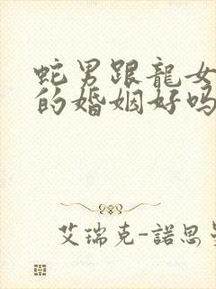 蛇男跟龙女相配的婚姻好吗