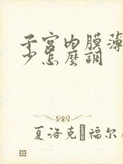 子宫内膜薄月经少怎么调