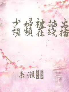 少妇被插出白浆视频在线播放