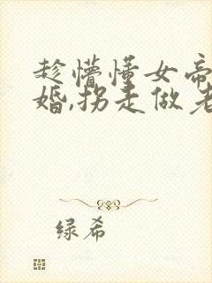 趁懵懂女帝被退婚,拐走做老婆全集