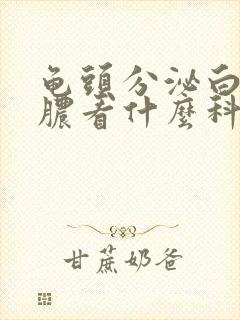 龟头分泌白色的脓看什么科