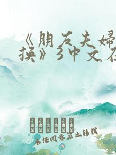 《朋友夫妇:交换》3中文在线