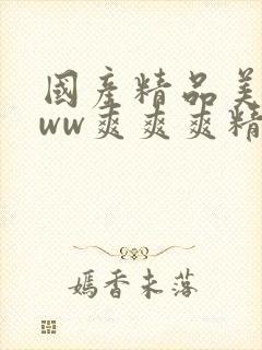 国产精品美女www爽爽爽精美视频