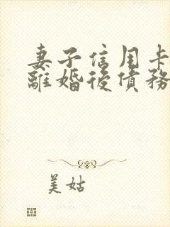 妻子信用卡欠款离婚后债务可以给丈夫吗