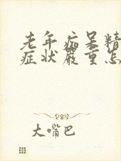 老年痴呆精神病症状严重怎么办